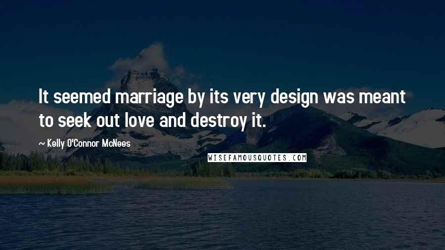 Kelly O'Connor McNees Quotes: It seemed marriage by its very design was meant to seek out love and destroy it.