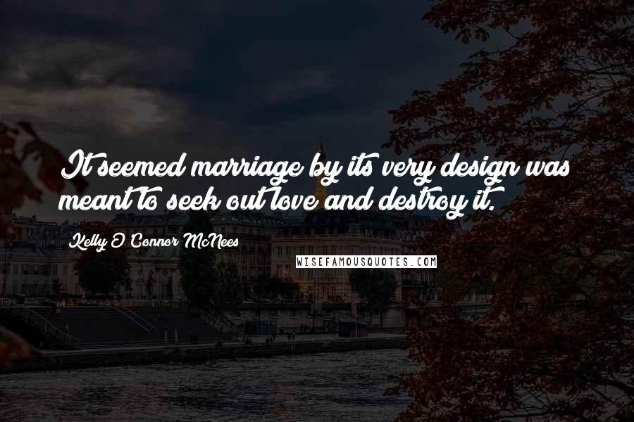 Kelly O'Connor McNees Quotes: It seemed marriage by its very design was meant to seek out love and destroy it.