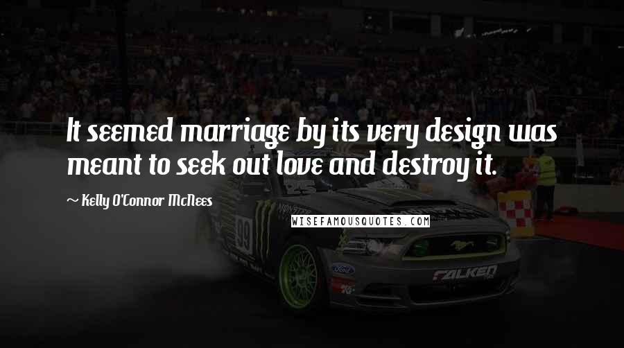 Kelly O'Connor McNees Quotes: It seemed marriage by its very design was meant to seek out love and destroy it.