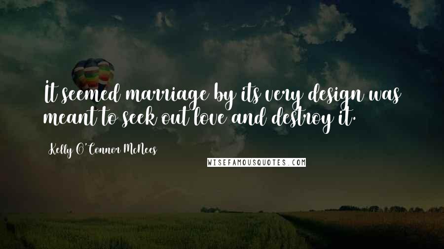 Kelly O'Connor McNees Quotes: It seemed marriage by its very design was meant to seek out love and destroy it.