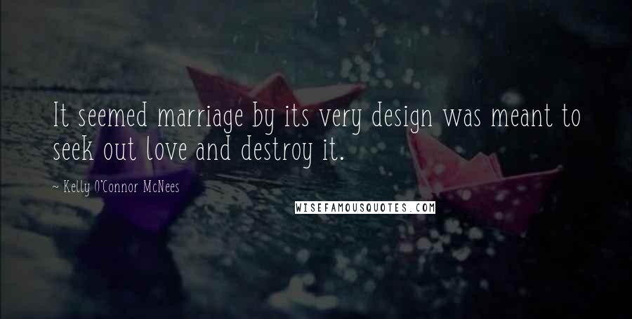 Kelly O'Connor McNees Quotes: It seemed marriage by its very design was meant to seek out love and destroy it.