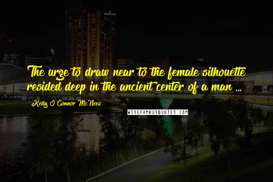 Kelly O'Connor McNees Quotes: The urge to draw near to the female silhouette resided deep in the ancient center of a man ...