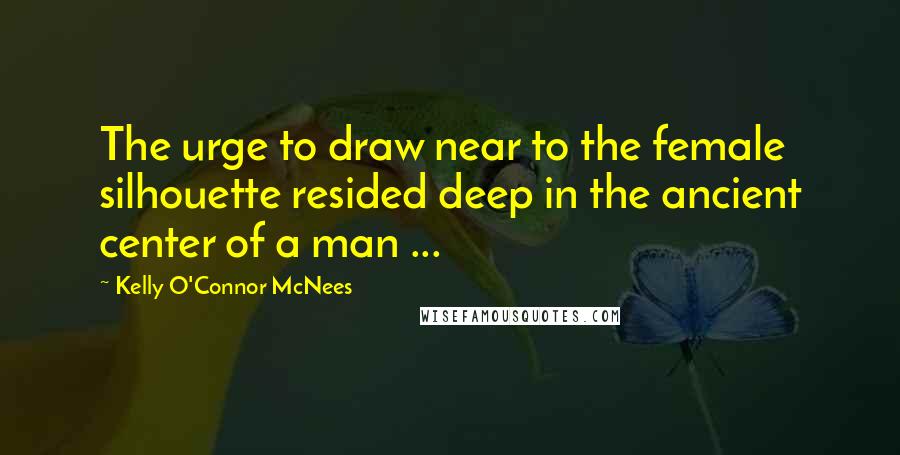 Kelly O'Connor McNees Quotes: The urge to draw near to the female silhouette resided deep in the ancient center of a man ...
