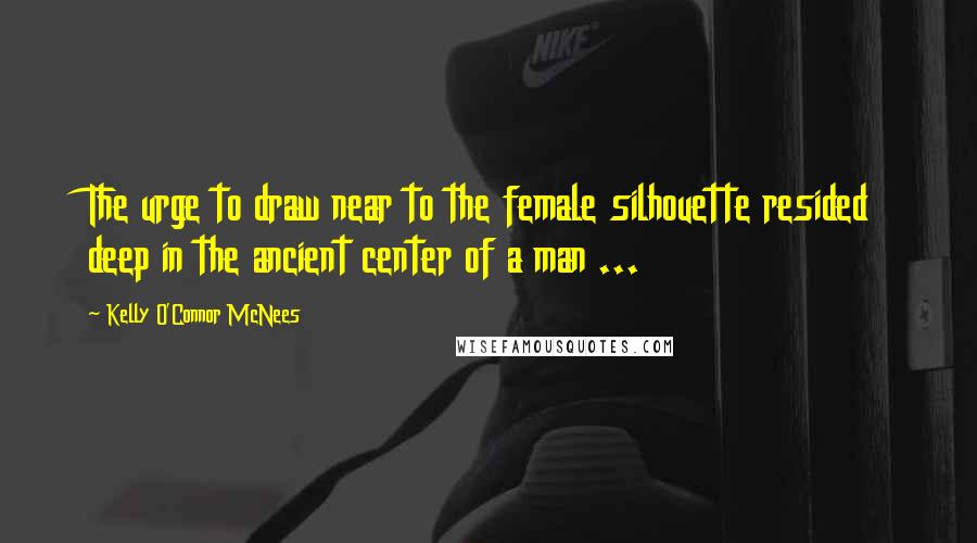 Kelly O'Connor McNees Quotes: The urge to draw near to the female silhouette resided deep in the ancient center of a man ...