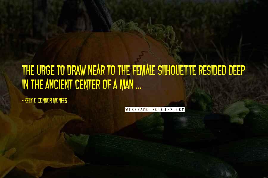 Kelly O'Connor McNees Quotes: The urge to draw near to the female silhouette resided deep in the ancient center of a man ...