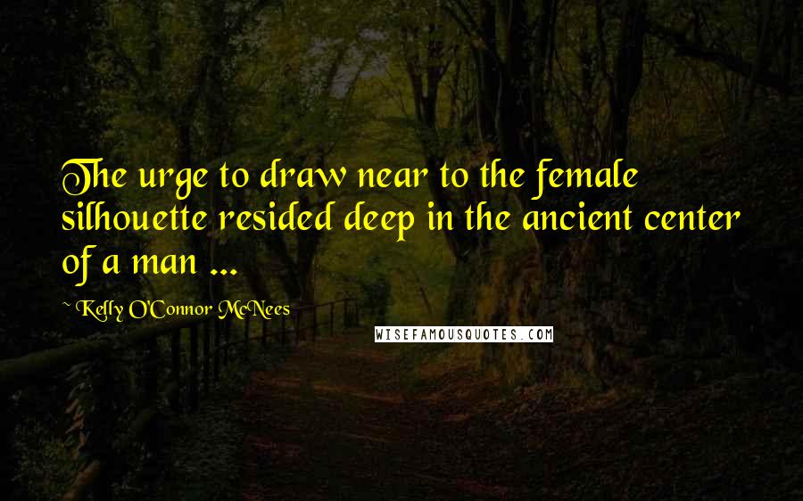 Kelly O'Connor McNees Quotes: The urge to draw near to the female silhouette resided deep in the ancient center of a man ...