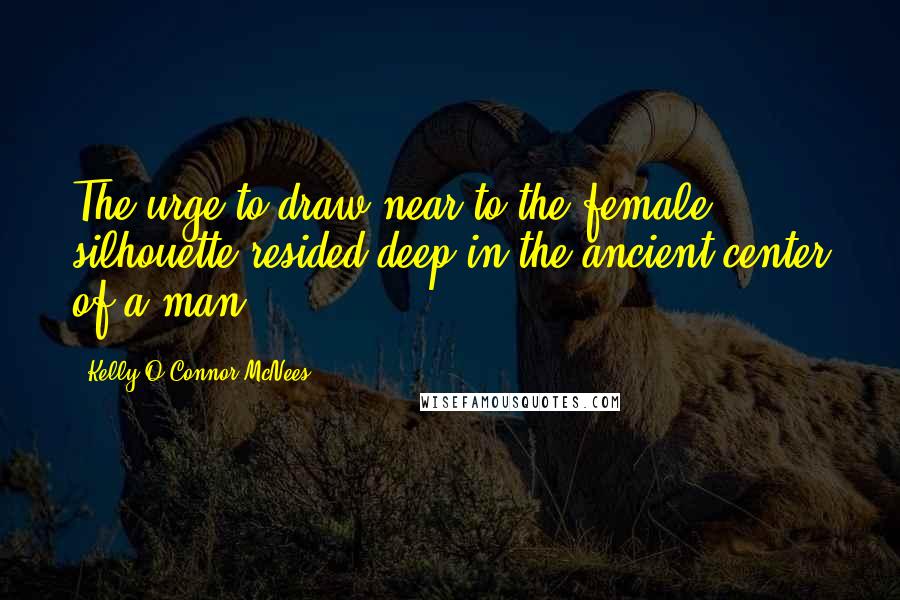 Kelly O'Connor McNees Quotes: The urge to draw near to the female silhouette resided deep in the ancient center of a man ...