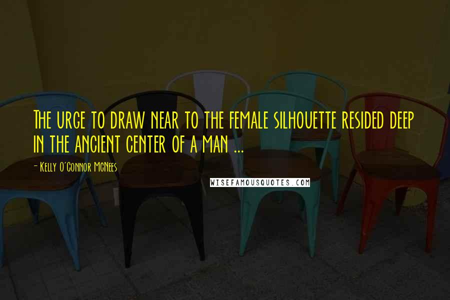 Kelly O'Connor McNees Quotes: The urge to draw near to the female silhouette resided deep in the ancient center of a man ...