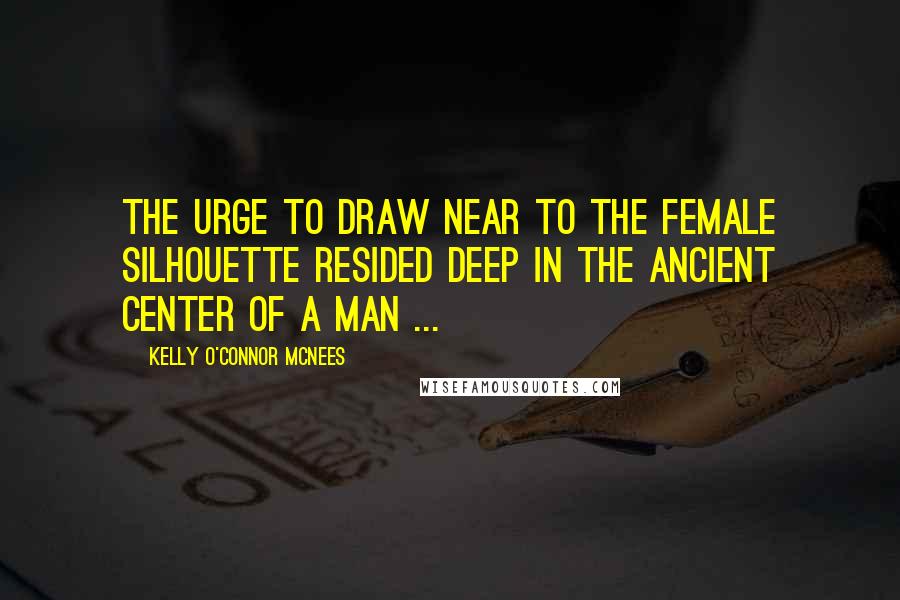 Kelly O'Connor McNees Quotes: The urge to draw near to the female silhouette resided deep in the ancient center of a man ...