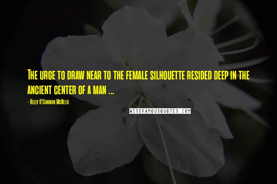 Kelly O'Connor McNees Quotes: The urge to draw near to the female silhouette resided deep in the ancient center of a man ...