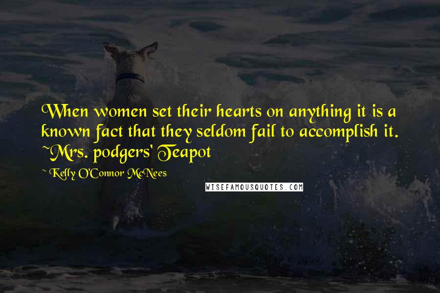 Kelly O'Connor McNees Quotes: When women set their hearts on anything it is a known fact that they seldom fail to accomplish it. ~Mrs. podgers' Teapot