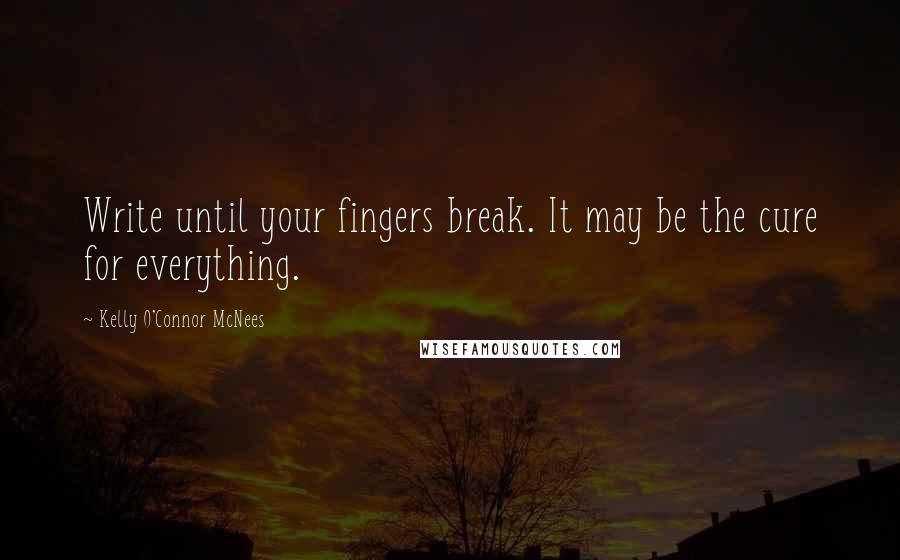 Kelly O'Connor McNees Quotes: Write until your fingers break. It may be the cure for everything.