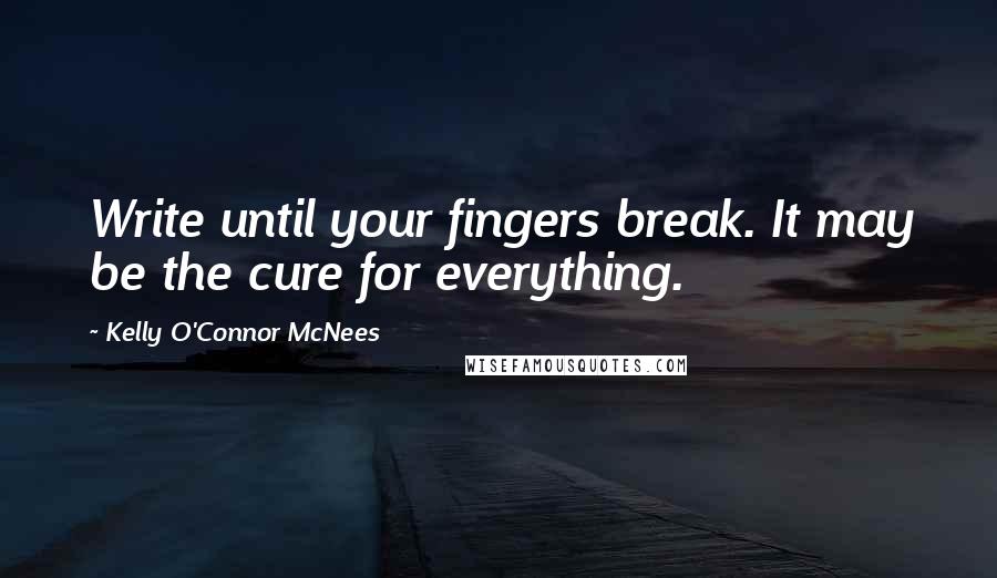 Kelly O'Connor McNees Quotes: Write until your fingers break. It may be the cure for everything.