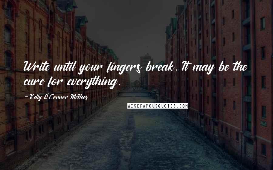 Kelly O'Connor McNees Quotes: Write until your fingers break. It may be the cure for everything.
