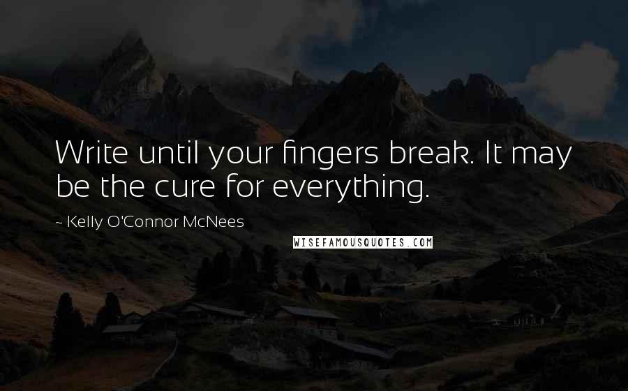 Kelly O'Connor McNees Quotes: Write until your fingers break. It may be the cure for everything.