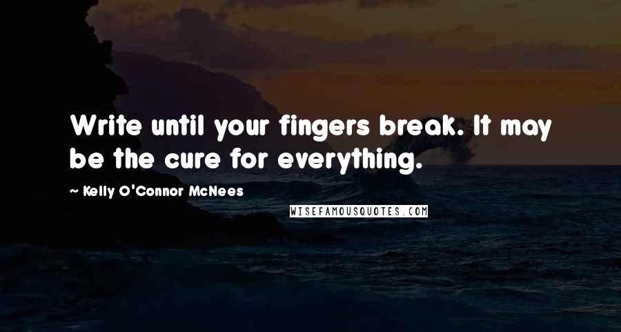 Kelly O'Connor McNees Quotes: Write until your fingers break. It may be the cure for everything.