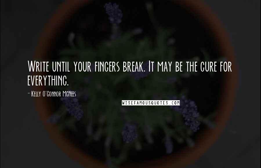 Kelly O'Connor McNees Quotes: Write until your fingers break. It may be the cure for everything.