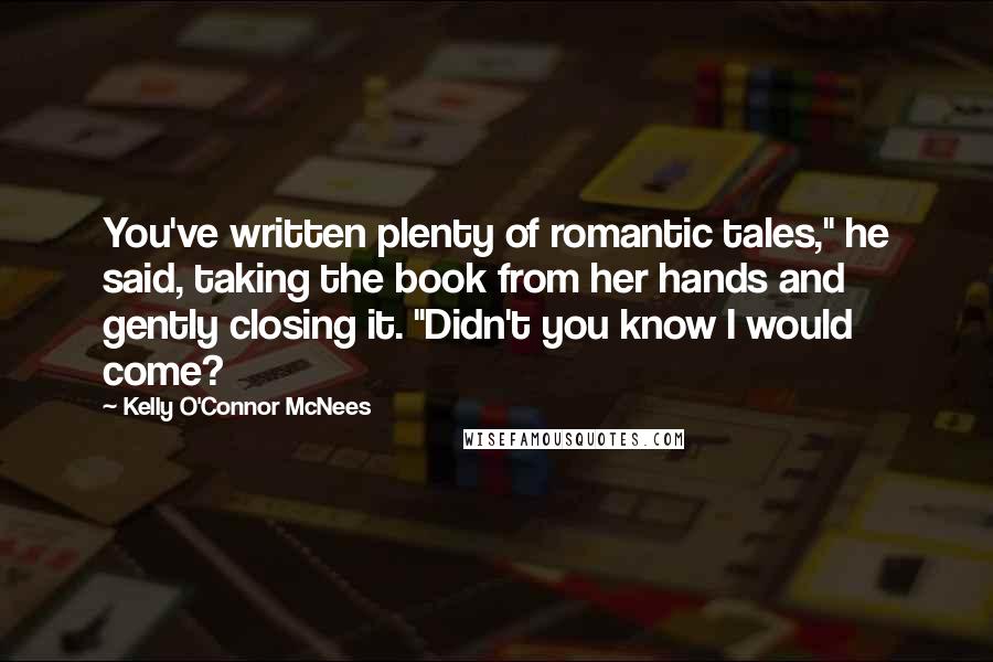 Kelly O'Connor McNees Quotes: You've written plenty of romantic tales," he said, taking the book from her hands and gently closing it. "Didn't you know I would come?