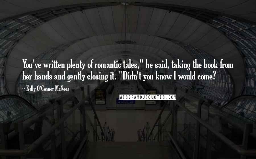 Kelly O'Connor McNees Quotes: You've written plenty of romantic tales," he said, taking the book from her hands and gently closing it. "Didn't you know I would come?