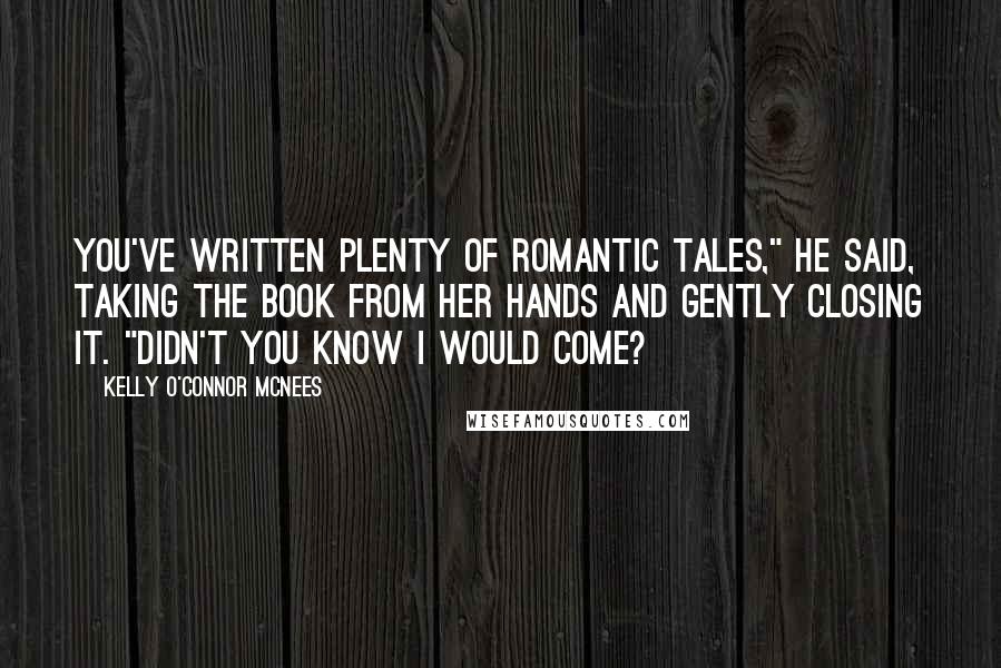 Kelly O'Connor McNees Quotes: You've written plenty of romantic tales," he said, taking the book from her hands and gently closing it. "Didn't you know I would come?