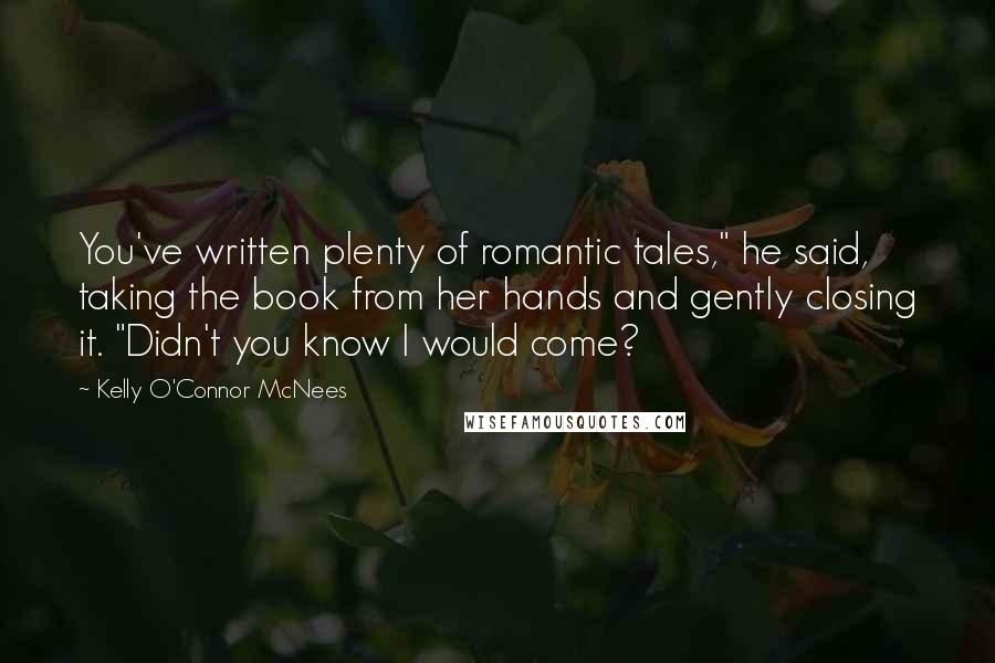 Kelly O'Connor McNees Quotes: You've written plenty of romantic tales," he said, taking the book from her hands and gently closing it. "Didn't you know I would come?