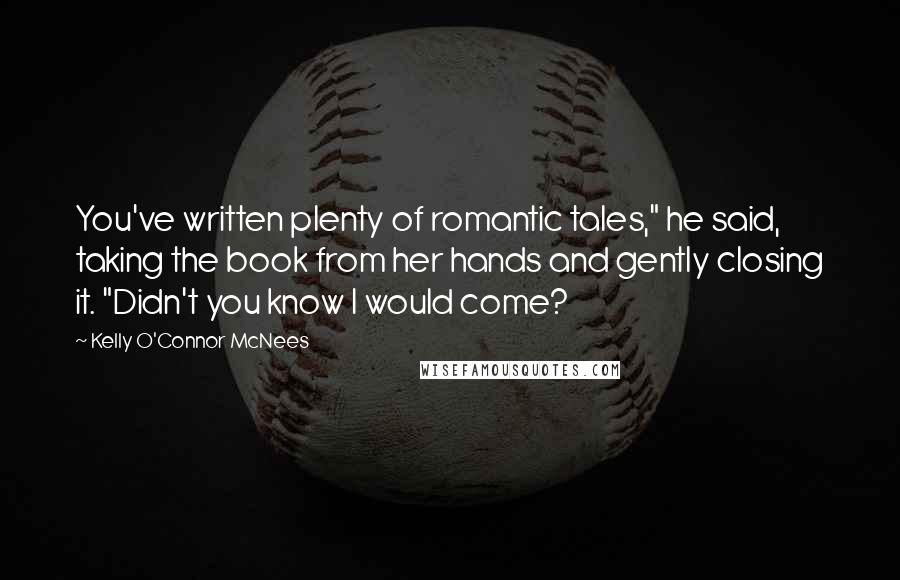 Kelly O'Connor McNees Quotes: You've written plenty of romantic tales," he said, taking the book from her hands and gently closing it. "Didn't you know I would come?