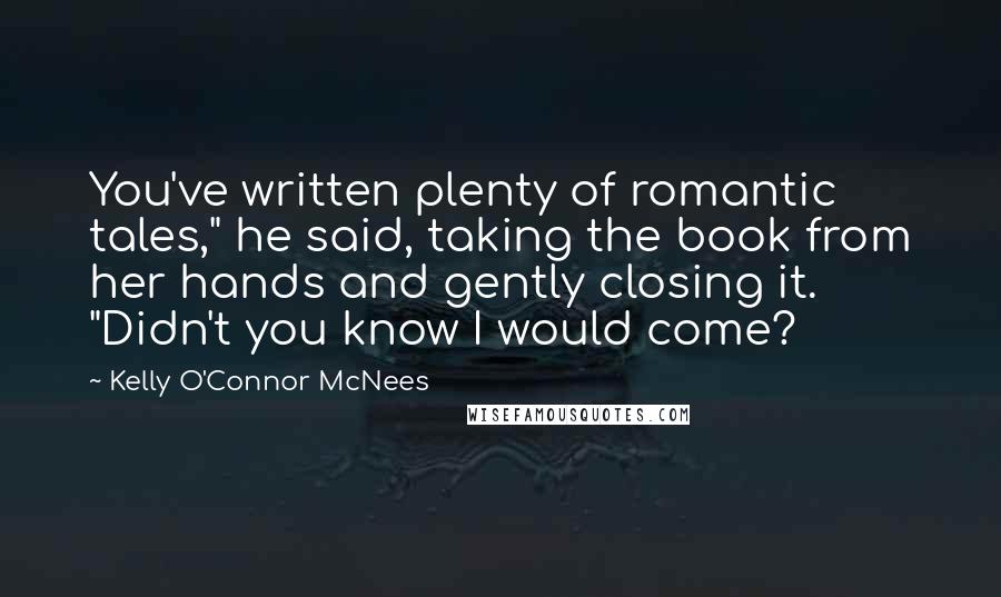 Kelly O'Connor McNees Quotes: You've written plenty of romantic tales," he said, taking the book from her hands and gently closing it. "Didn't you know I would come?