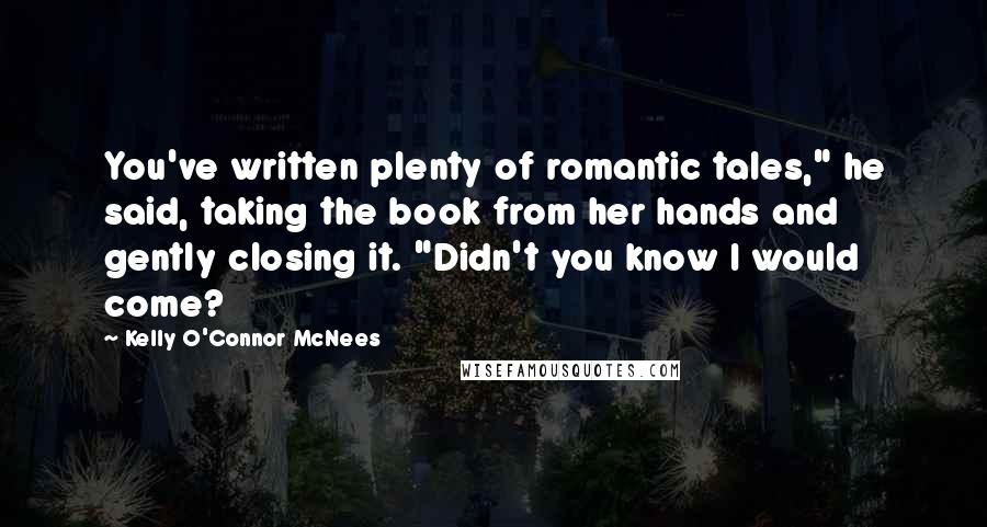 Kelly O'Connor McNees Quotes: You've written plenty of romantic tales," he said, taking the book from her hands and gently closing it. "Didn't you know I would come?