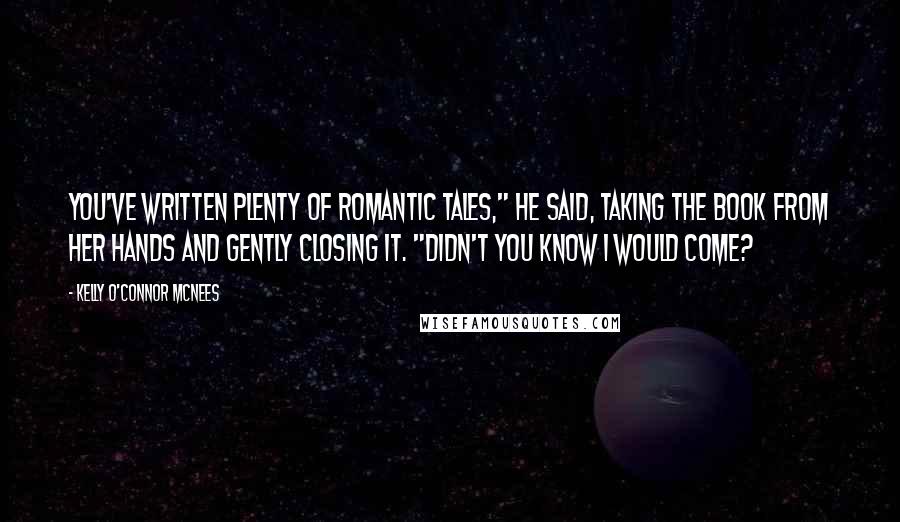 Kelly O'Connor McNees Quotes: You've written plenty of romantic tales," he said, taking the book from her hands and gently closing it. "Didn't you know I would come?