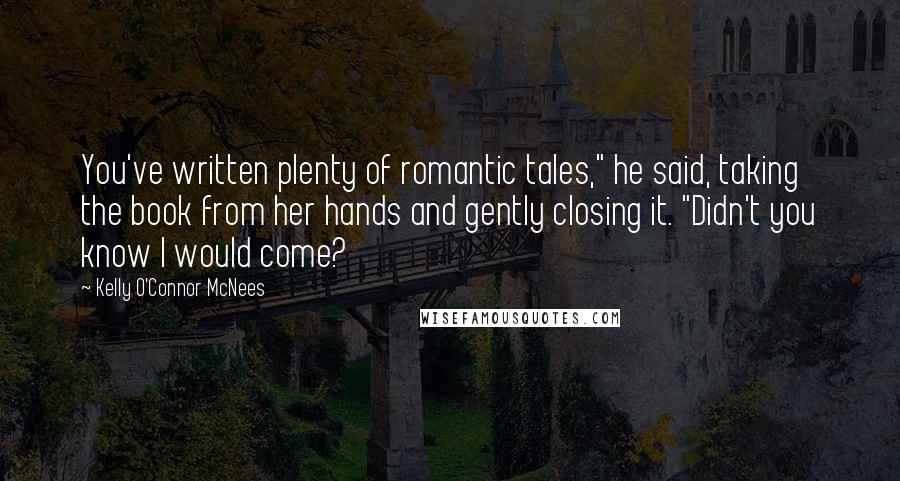 Kelly O'Connor McNees Quotes: You've written plenty of romantic tales," he said, taking the book from her hands and gently closing it. "Didn't you know I would come?