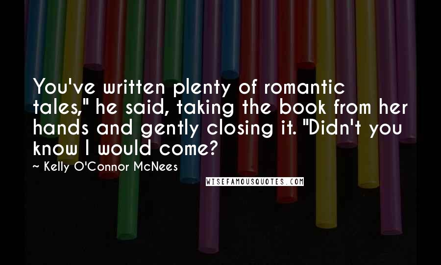 Kelly O'Connor McNees Quotes: You've written plenty of romantic tales," he said, taking the book from her hands and gently closing it. "Didn't you know I would come?