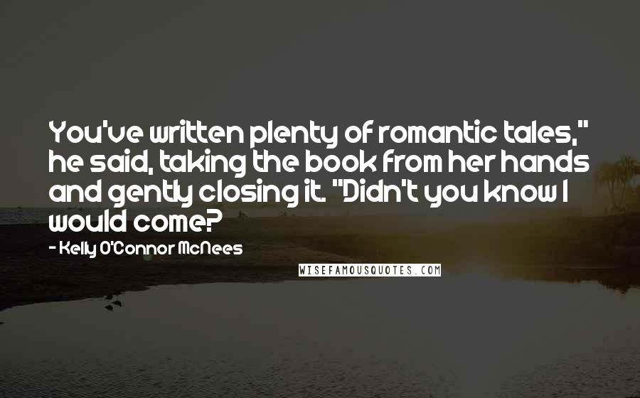 Kelly O'Connor McNees Quotes: You've written plenty of romantic tales," he said, taking the book from her hands and gently closing it. "Didn't you know I would come?