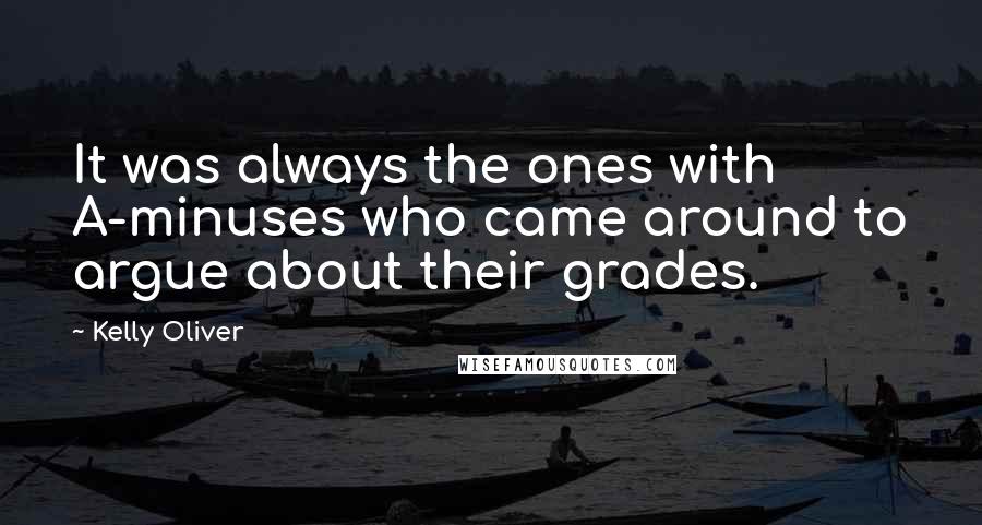 Kelly Oliver Quotes: It was always the ones with A-minuses who came around to argue about their grades.