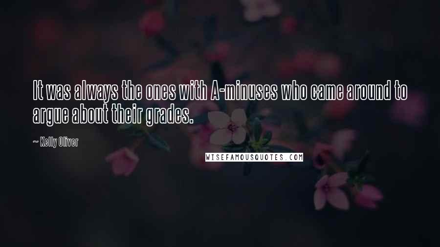 Kelly Oliver Quotes: It was always the ones with A-minuses who came around to argue about their grades.