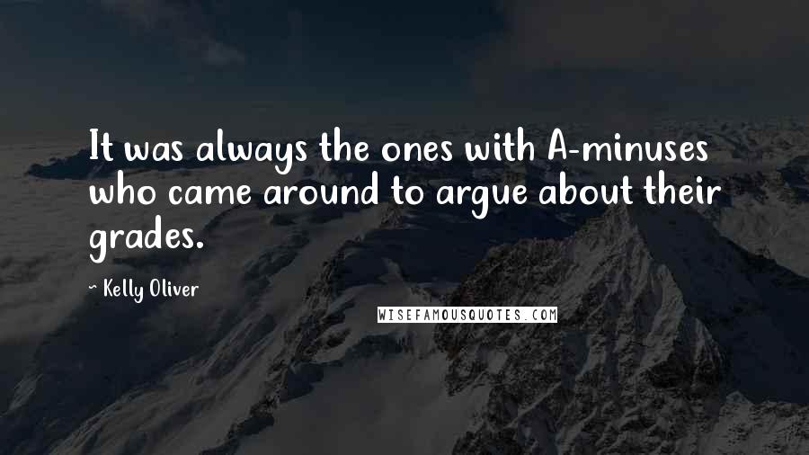 Kelly Oliver Quotes: It was always the ones with A-minuses who came around to argue about their grades.