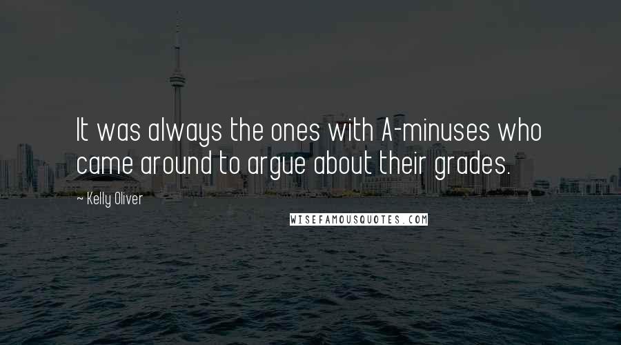 Kelly Oliver Quotes: It was always the ones with A-minuses who came around to argue about their grades.