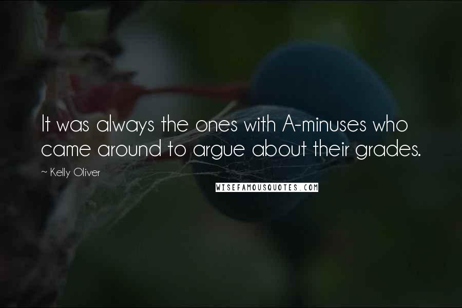 Kelly Oliver Quotes: It was always the ones with A-minuses who came around to argue about their grades.