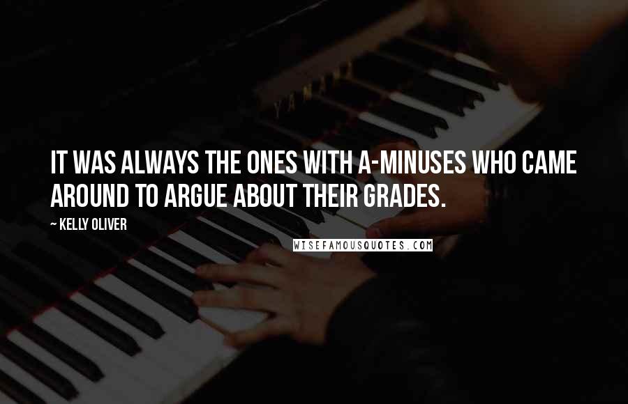Kelly Oliver Quotes: It was always the ones with A-minuses who came around to argue about their grades.