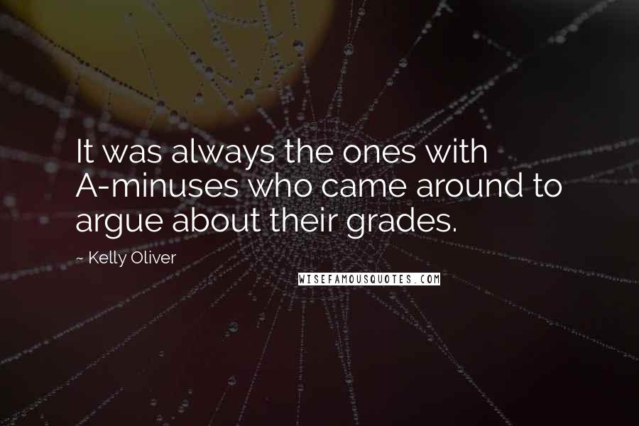 Kelly Oliver Quotes: It was always the ones with A-minuses who came around to argue about their grades.