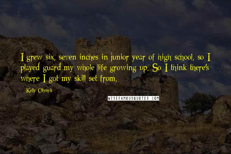 Kelly Olynyk Quotes: I grew six, seven inches in junior year of high school, so I played guard my whole life growing up. So I think there's where I got my skill set from.
