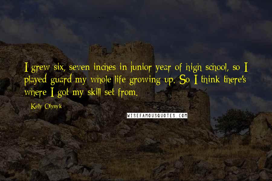 Kelly Olynyk Quotes: I grew six, seven inches in junior year of high school, so I played guard my whole life growing up. So I think there's where I got my skill set from.