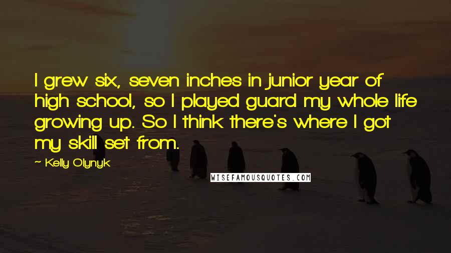 Kelly Olynyk Quotes: I grew six, seven inches in junior year of high school, so I played guard my whole life growing up. So I think there's where I got my skill set from.