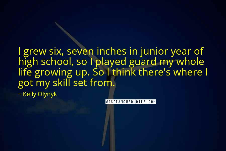 Kelly Olynyk Quotes: I grew six, seven inches in junior year of high school, so I played guard my whole life growing up. So I think there's where I got my skill set from.