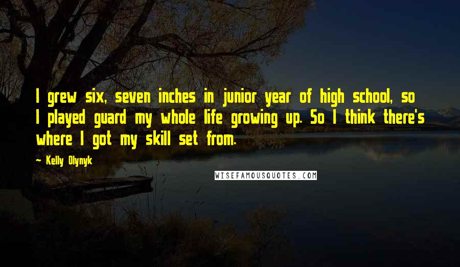 Kelly Olynyk Quotes: I grew six, seven inches in junior year of high school, so I played guard my whole life growing up. So I think there's where I got my skill set from.