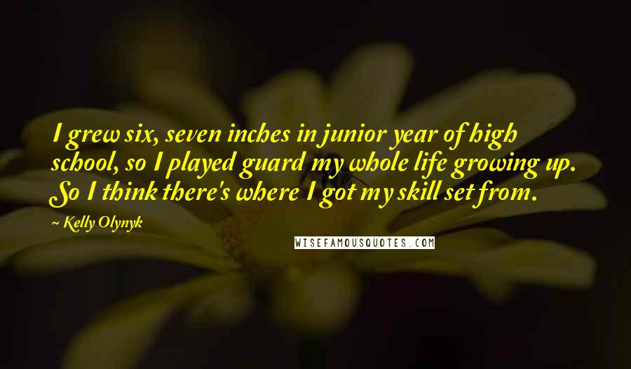 Kelly Olynyk Quotes: I grew six, seven inches in junior year of high school, so I played guard my whole life growing up. So I think there's where I got my skill set from.