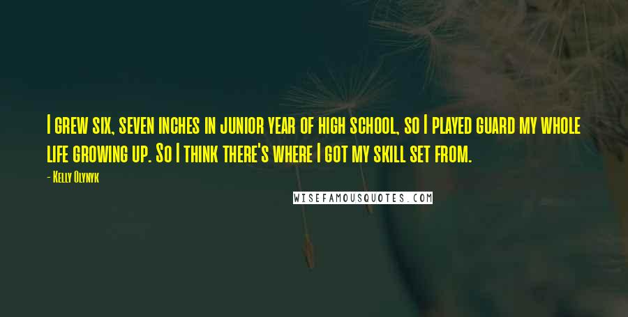 Kelly Olynyk Quotes: I grew six, seven inches in junior year of high school, so I played guard my whole life growing up. So I think there's where I got my skill set from.