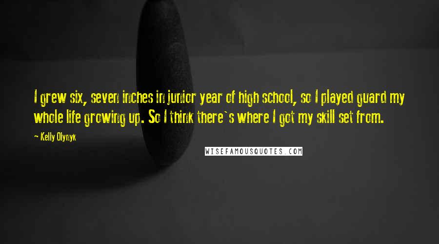 Kelly Olynyk Quotes: I grew six, seven inches in junior year of high school, so I played guard my whole life growing up. So I think there's where I got my skill set from.