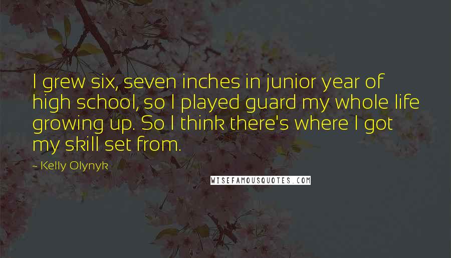 Kelly Olynyk Quotes: I grew six, seven inches in junior year of high school, so I played guard my whole life growing up. So I think there's where I got my skill set from.