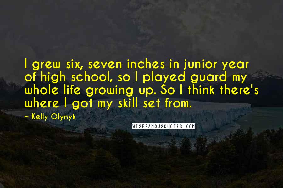 Kelly Olynyk Quotes: I grew six, seven inches in junior year of high school, so I played guard my whole life growing up. So I think there's where I got my skill set from.