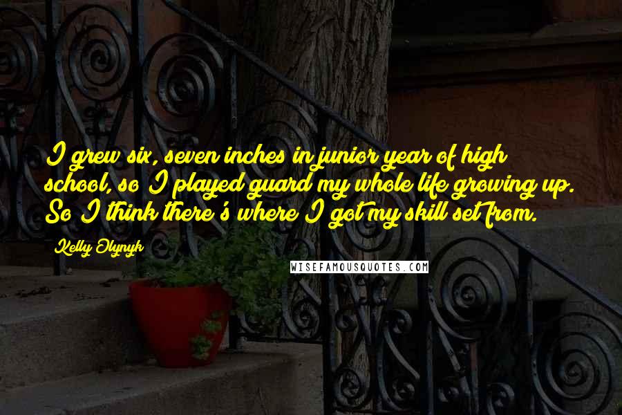 Kelly Olynyk Quotes: I grew six, seven inches in junior year of high school, so I played guard my whole life growing up. So I think there's where I got my skill set from.